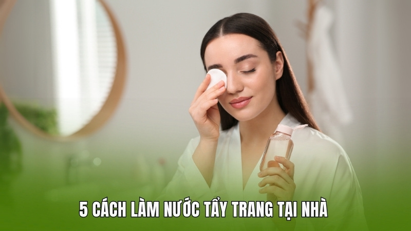 5 cách làm nước tẩy trang tại nhà đơn giản, tiết kiệm