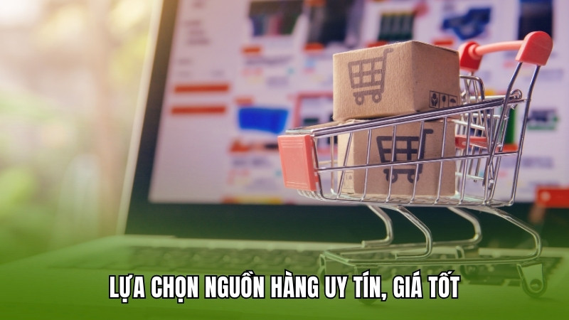 Lựa chọn nguồn hàng uy tín, giá tốt