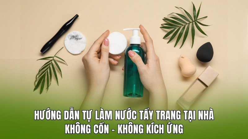 Hướng dẫn tự làm nước tẩy trang tại nhà: Không cồn – Không kích ứng