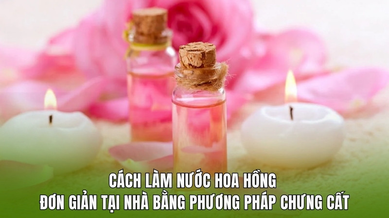 Cách làm nước hoa hồng đơn giản tại nhà bằng phương pháp chưng cất