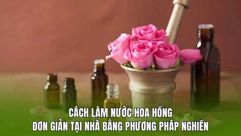 Cách làm nước hoa hồng đơn giản tại nhà bằng phương pháp nghiền