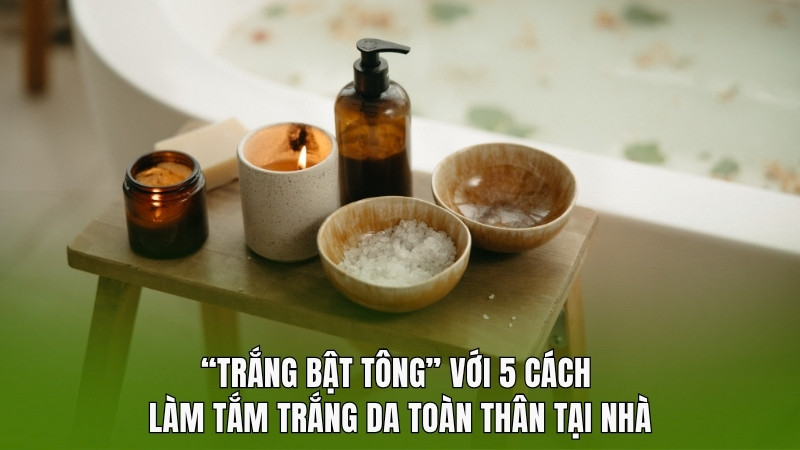 “Trắng bật tông” với 5 cách làm tắm trắng da toàn thân tại nhà