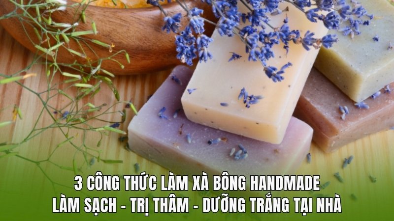 3 công thức làm xà bông handmade: Làm sạch – Trị thâm – Dưỡng trắng tại nhà