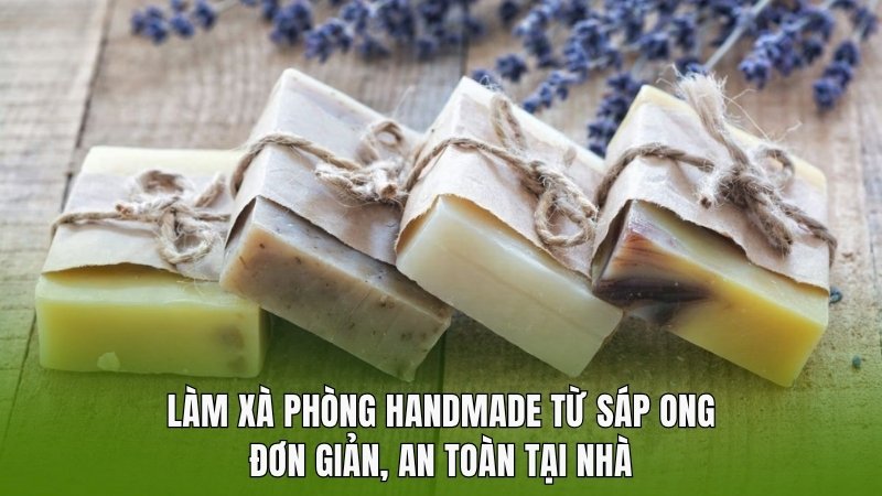 Làm xà phòng Handmade từ sáp ong đơn giản, an toàn tại nhà