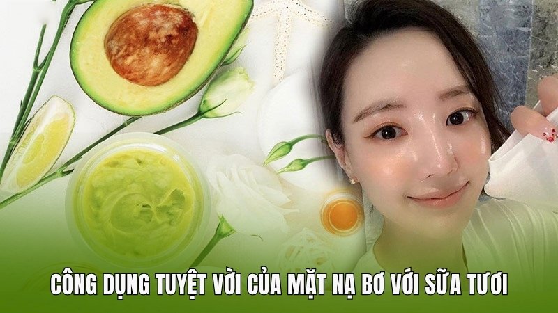 Công dụng tuyệt vời của mặt nạ bơ với sữa tươi