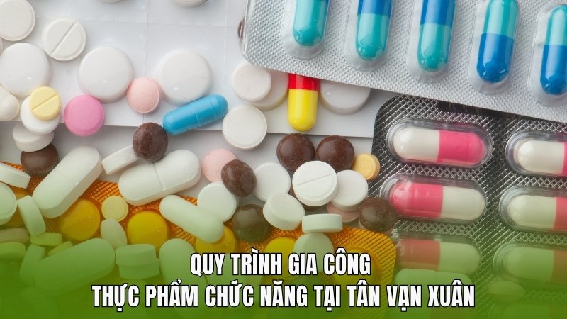 Quy trình gia công thực phẩm chức năng tại Tân Vạn Xuân