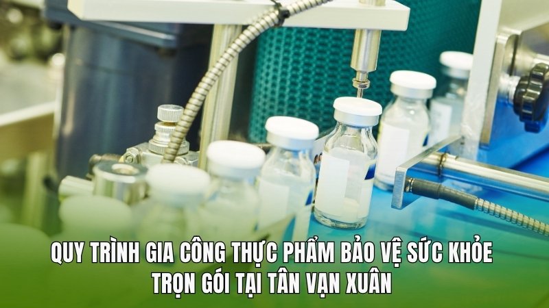 Quy trình gia công thực phẩm bảo vệ sức khỏe trọn gói tại Tân Vạn Xuân