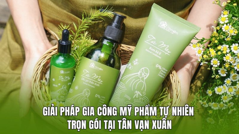 Giải pháp gia công mỹ phẩm tự nhiên trọn gói tại Tân Vạn Xuân