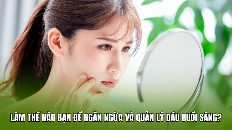 Làm thế nào bạn có thể ngăn ngừa và quản lý dầu buổi sáng?