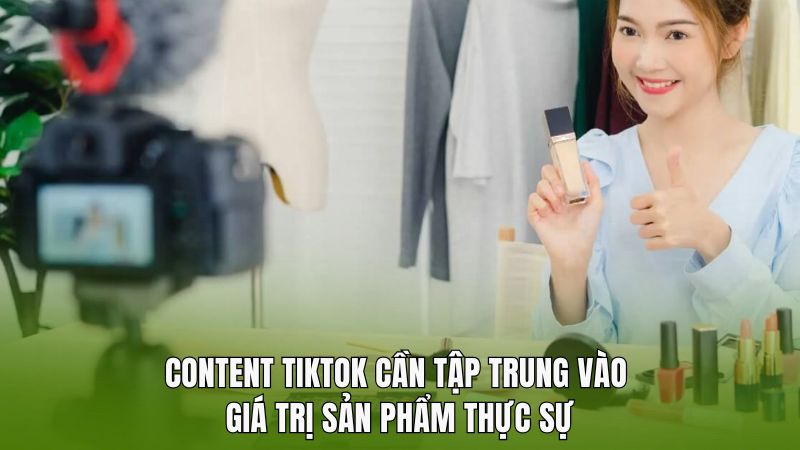 Content tiktok cần tập trung vào giá trị sản phẩm thực sự