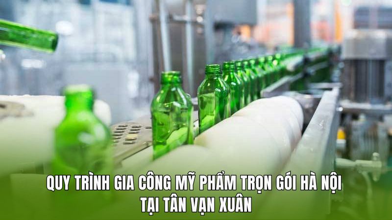 Quy trình gia công mỹ phẩm trọn gói Hà Nội tại Tân Vạn Xuân