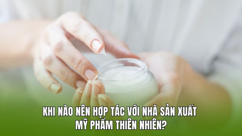 Khi nào nên hợp tác với nhà sản xuất mỹ phẩm thiên nhiên?