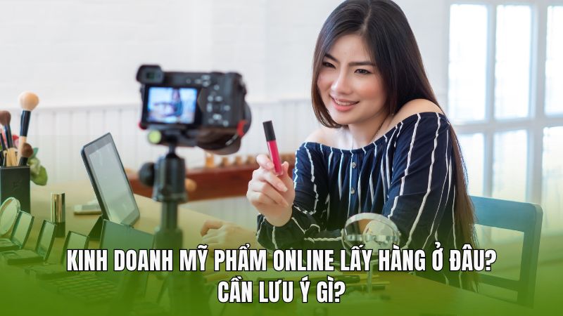 Kinh doanh mỹ phẩm online lấy hàng ở đâu? Cần lưu ý gì?