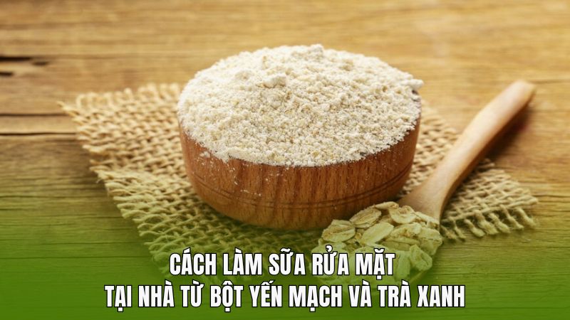 Cách làm sữa rửa mặt tại nhà từ bột yến mạch và trà xanh