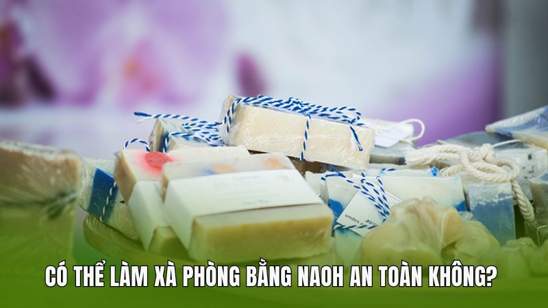 Có thể làm xà phòng bằng NaOH an toàn không?
