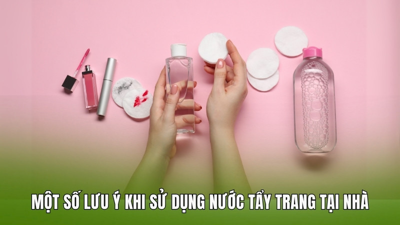 Một số lưu ý khi làm và sử dụng nước tẩy trang tại nhà
