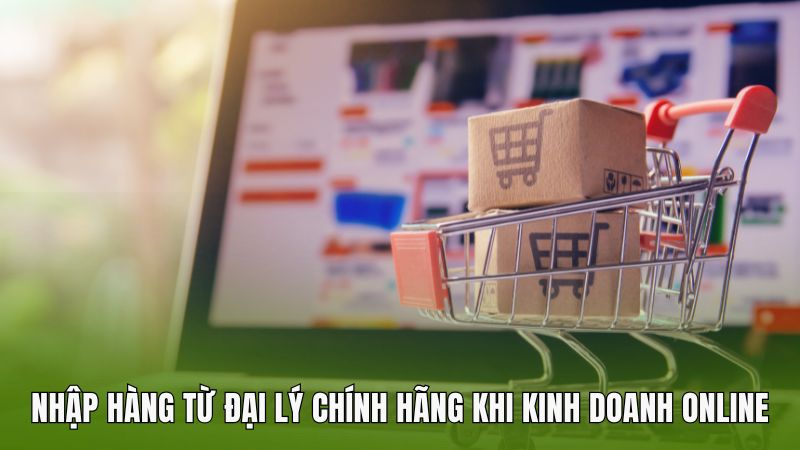 Nhập hàng từ đại lý chính hãng khi kinh doanh online