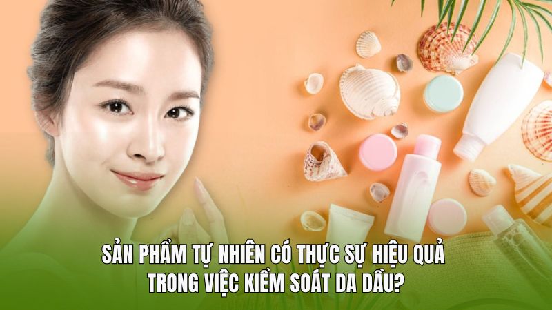 Sản phẩm tự nhiên có thực sự hiệu quả trong việc kiểm soát da dầu?