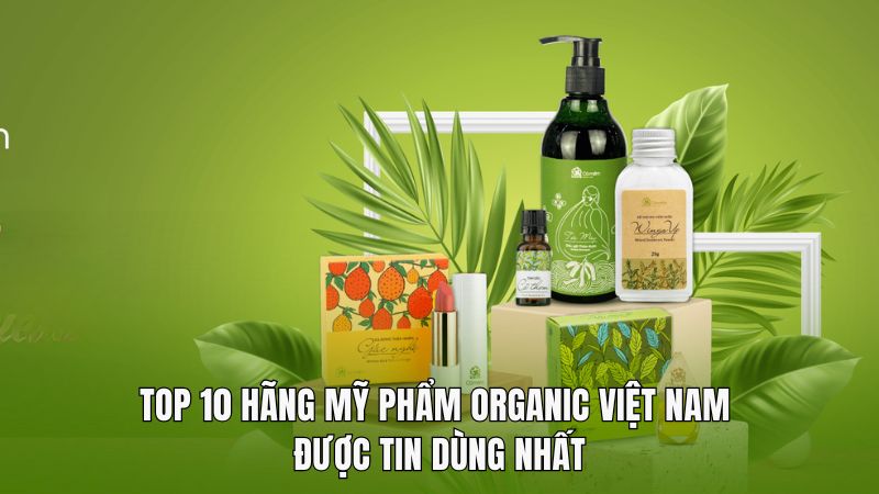 Top 10 hãng mỹ phẩm Organic Việt Nam được tin dùng nhất