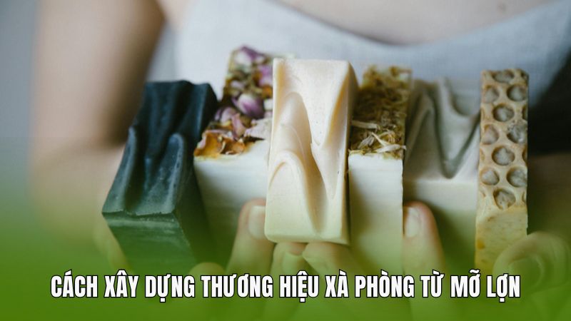 Cách xây dựng thương hiệu xà phòng từ mỡ lợn